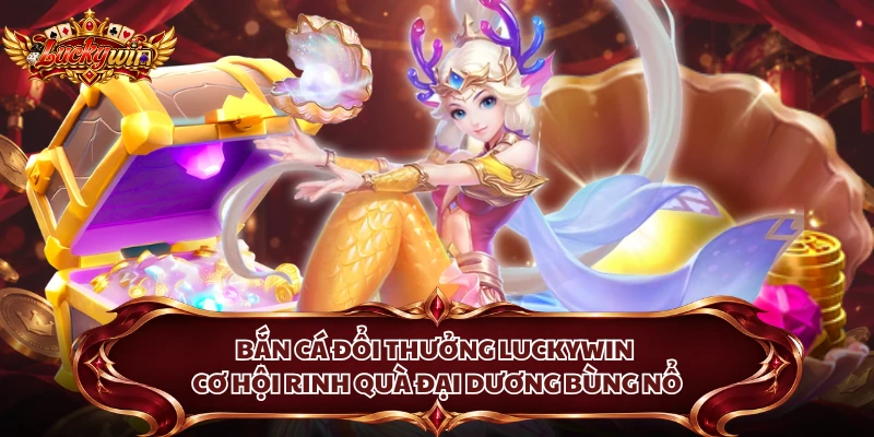 Bắn Cá Đổi Thưởng Luckywin - Cơ Hội Rinh Quà Đại Dương Bùng Nổ
