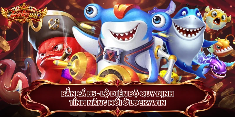 Bắn Cá H5 - Lộ Diện Bộ Quy Định, Tính Năng Mới Ở Luckywin