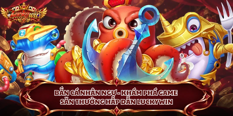 Bắn Cá Nhân Ngư - Khám Phá Game Săn Thưởng Hấp Dẫn Luckywin