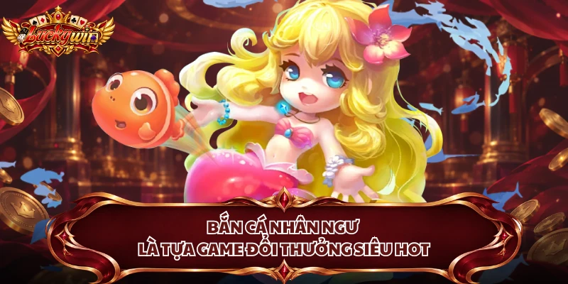 Bắn cá Nhân Ngư là tựa game đổi thưởng siêu hot