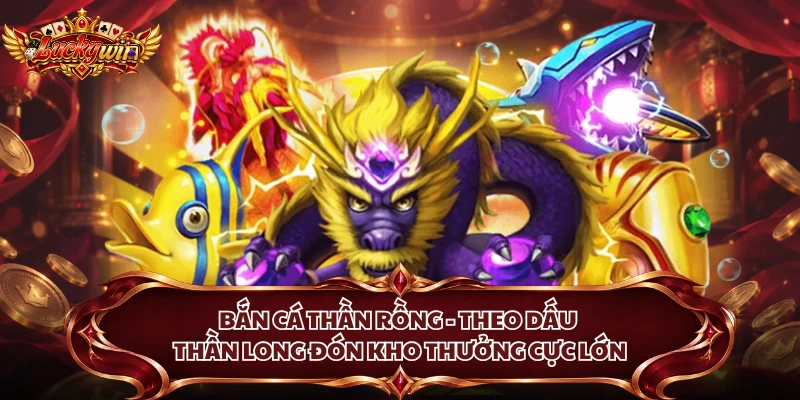 Bắn Cá Thần Rồng - Theo Dấu Thần Long Đón Kho Thưởng Cực Lớn