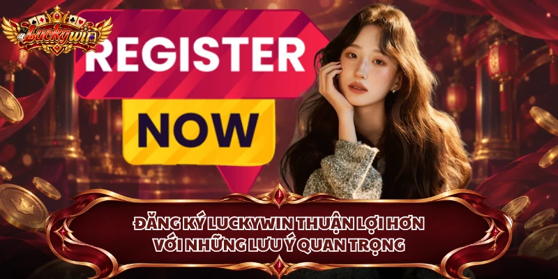 Đăng ký Luckywin có lợi hơn với những lưu ý quan trọng