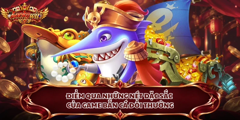 Điểm qua những nét đặc sắc của game bắn cá đổi thưởng