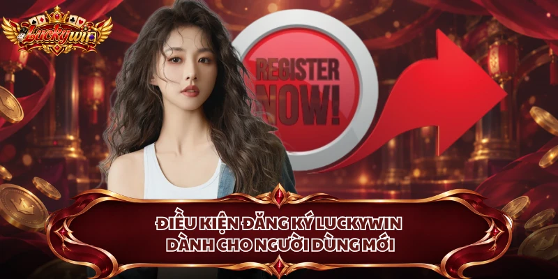 Điều kiện đăng ký Luckywin dành cho người dùng mới