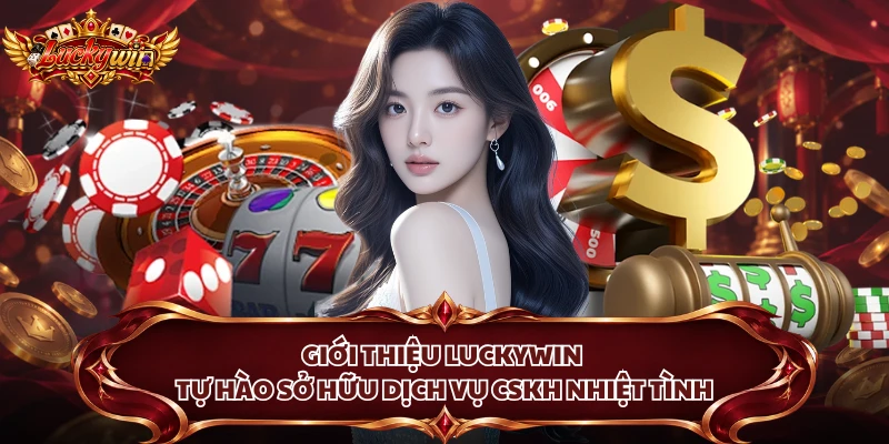 Giới thiệu Luckywin tự hào sở hữu dịch vụ CSKH nhiệt tình