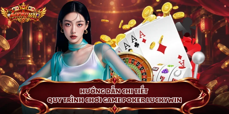 Hướng dẫn chi tiết quy trình chơi game Poker Luckywin