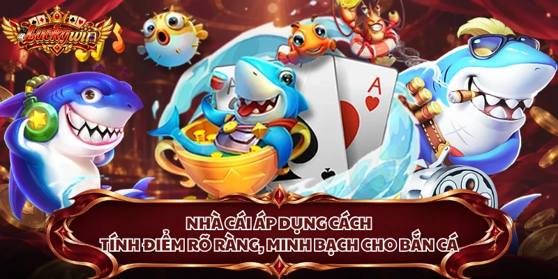 Nhà cái áp dụng cách tính điểm rõ ràng, minh bạch cho bắn cá