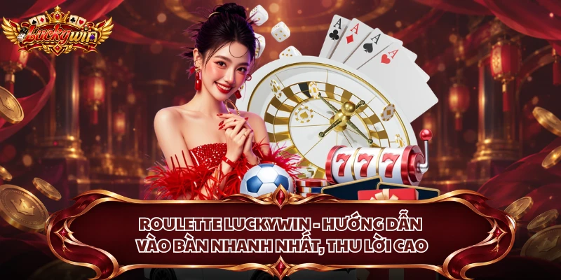 Roulette Luckywin - Hướng Dẫn Vào Bàn Nhanh Nhất, Thu Lời Cao