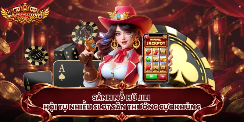 Sảnh Nổ Hũ Jili - Hội Tụ Nhiều Slot Săn Thưởng Cực Khủng