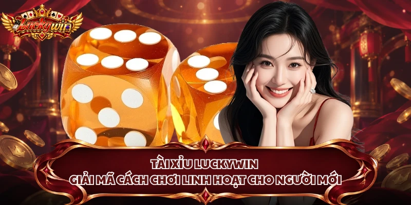 Tài Xỉu Luckywin Giải Mã Cách Chơi Linh Hoạt Cho Người Mới