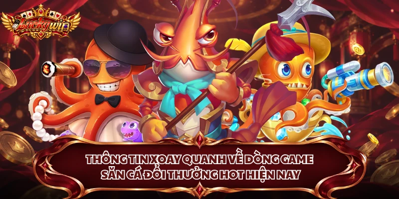 Thông tin xoay quanh về dòng game săn cá đổi thưởng hot hiện nay