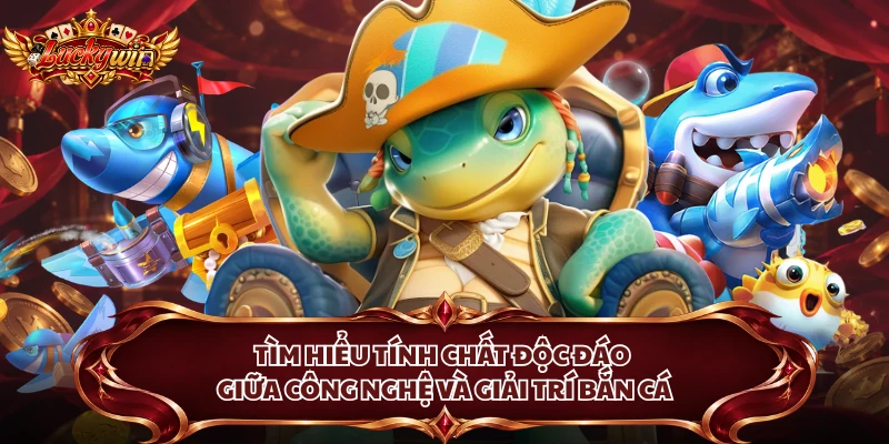Tìm hiểu tính chất độc đáo giữa công nghệ và giải trí bắn cá