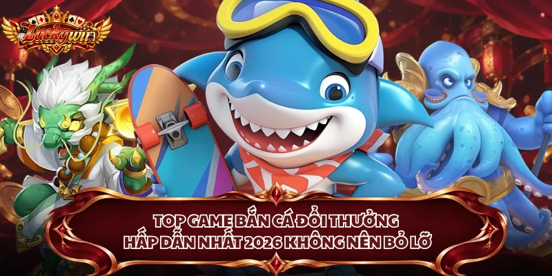 Top game bắn cá đổi thưởng hấp dẫn nhất 2026 không nên bỏ lỡ