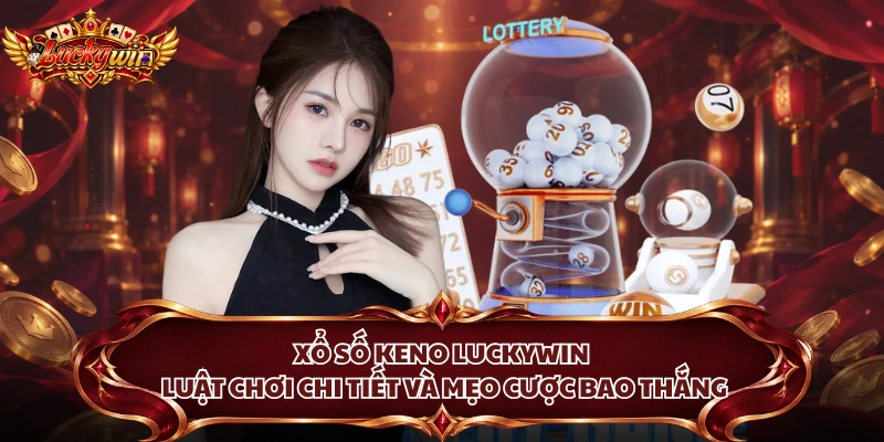 Xổ Số Keno Luckywin - Luật Chơi Chi Tiết Và Mẹo Cược Bao Thắng